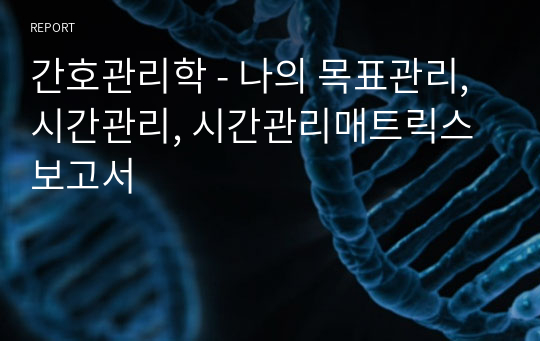 간호관리학 - 나의 목표관리, 시간관리, 시간관리매트릭스 보고서