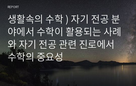 생활속의 수학 ) 자기 전공 분야에서 수학이 활용되는 사례와 자기 전공 관련 진로에서 수학의 중요성