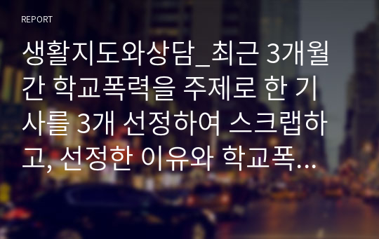 생활지도와상담_최근 3개월간 학교폭력을 주제로 한 기사를 3개 선정하여 스크랩하고, 선정한 이유와 학교폭력 예방법을 중심으로 각각 서술하시오