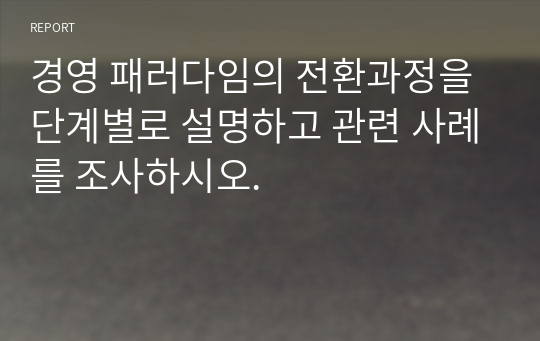 경영 패러다임의 전환과정을 단계별로 설명하고 관련 사례를 조사하시오.