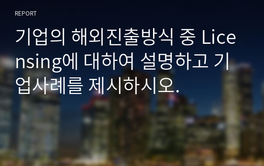 기업의 해외진출방식 중 Licensing에 대하여 설명하고 기업사례를 제시하시오.