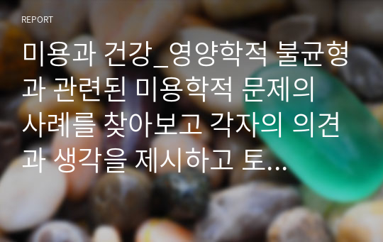 미용과 건강_영양학적 불균형과 관련된 미용학적 문제의 사례를 찾아보고 각자의 의견과 생각을 제시하고 토론해봅시다