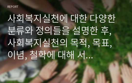 사회복지실천에 대한 다양한 분류와 정의들을 설명한 후, 사회복지실천의 목적, 목표, 이념, 철학에 대해 서술하시오.