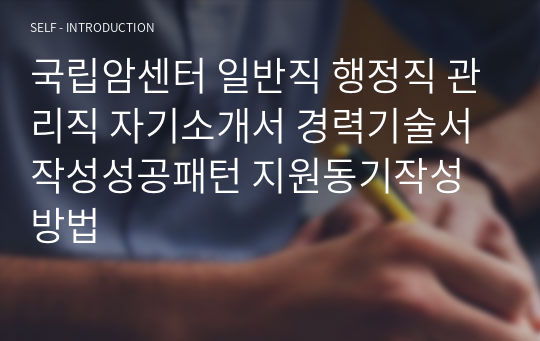 국립암센터 일반직 행정직 관리직 자기소개서 경력기술서 작성성공패턴 지원동기작성방법