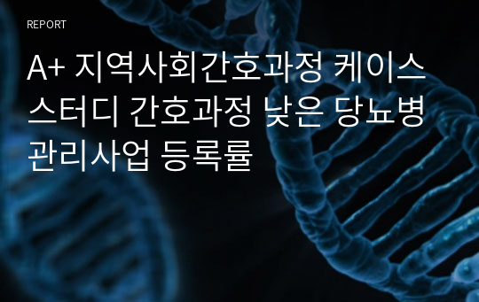 A+ 지역사회간호과정 케이스스터디 간호과정 낮은 당뇨병관리사업 등록률