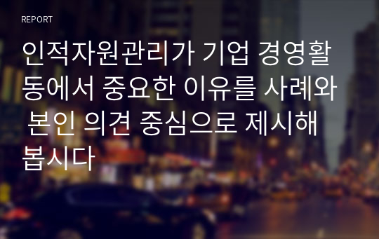 인적자원관리가 기업 경영활동에서 중요한 이유를 사례와 본인 의견 중심으로 제시해 봅시다