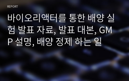 바이오리액터를 통한 배양 실험 발표 자료, 발표 대본, GMP 설명, 배양 정제 하는 일