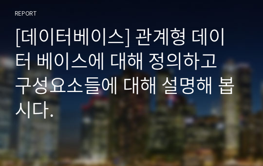 [데이터베이스] 관계형 데이터 베이스에 대해 정의하고 구성요소들에 대해 설명해 봅시다.