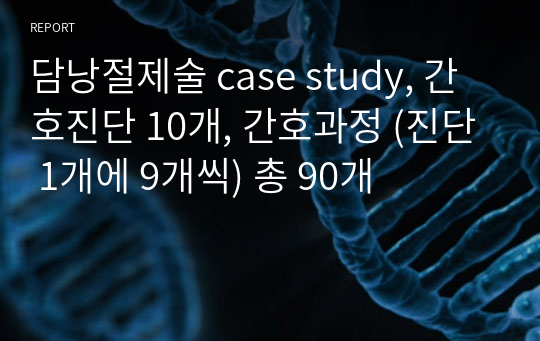 담낭절제술 case study, 간호진단 10개, 간호과정 (진단 1개에 9개씩) 총 90개