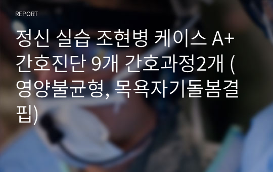 정신 실습 조현병 케이스 A+ 간호진단 9개 간호과정2개 (영양불균형, 목욕자기돌봄결핍)