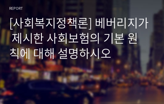 [사회복지정책론] 베버리지가 제시한 사회보험의 기본 원칙에 대해 설명하시오