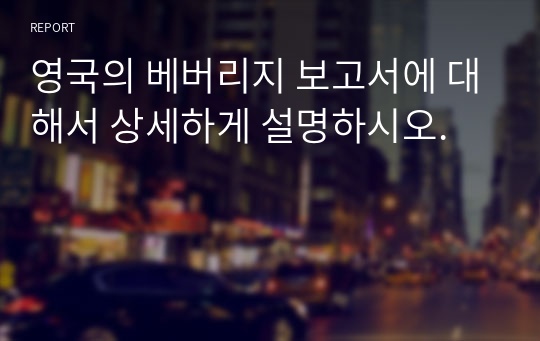 영국의 베버리지 보고서에 대해서 상세하게 설명하시오.