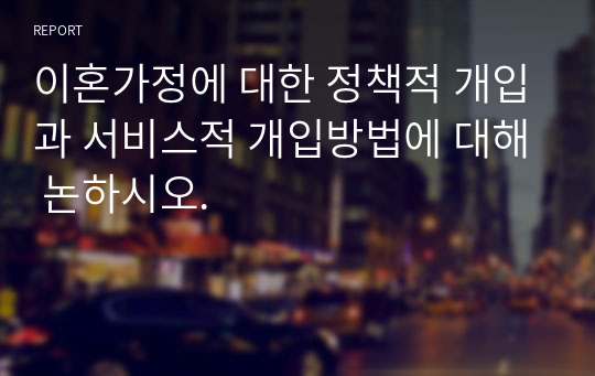 이혼가정에 대한 정책적 개입과 서비스적 개입방법에 대해 논하시오.