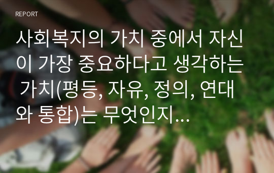 사회복지의 가치 중에서 자신이 가장 중요하다고 생각하는 가치(평등, 자유, 정의, 연대와 통합)는 무엇인지 생각해 보고 그 이유를 토론하시오