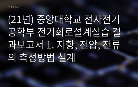 (21년) 중앙대학교 전자전기공학부 전기회로설계실습 결과보고서 1. 저항, 전압, 전류의 측정방법 설계