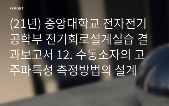 (21년) 중앙대학교 전자전기공학부 전기회로설계실습 결과보고서 12. 수동소자의 고주파특성 측정방법의 설계