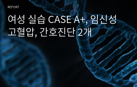 여성 실습 CASE A+/ 임신성 고혈압/ 간호진단 2개 급성통증, 오심/ 진단적 치료적 교육적 계획 포함