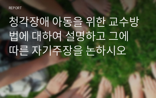 청각장애 아동을 위한 교수방법에 대하여 설명하고 그에 따른 자기주장을 논하시오