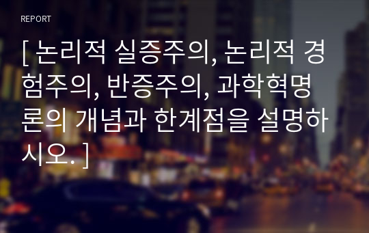 [ 논리적 실증주의, 논리적 경험주의, 반증주의, 과학혁명론의 개념과 한계점을 설명하시오. ]