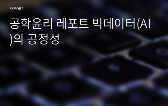 공학윤리 레포트 빅데이터(AI)의 공정성