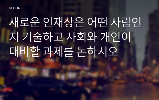 새로운 인재상은 어떤 사람인지 기술하고 사회와 개인이 대비할 과제를 논하시오