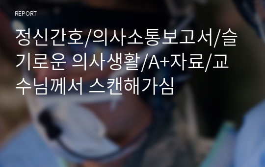 교수님께서 스캔해가신 정신간호학 의사소통보고서 A+ 보장!!/슬기로운 의사생활