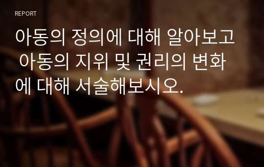 아동의 정의에 대해 알아보고 아동의 지위 및 권리의 변화에 대해 서술해보시오.