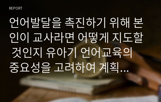 언어발달을 촉진하기 위해 본인이 교사라면 어떻게 지도할 것인지 유아기 언어교육의 중요성을 고려하여 계획을 세워 보세요.