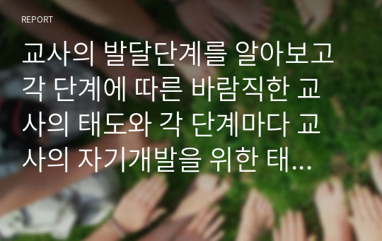 교사의 발달단계를 알아보고 각 단계에 따른 바람직한 교사의 태도와 각 단계마다 교사의 자기개발을 위한 태도와 교사관에 대하여 논하시오.