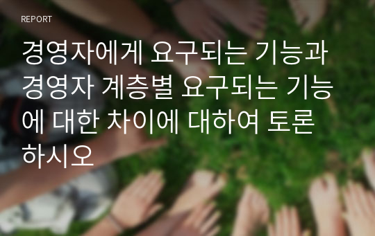 경영자에게 요구되는 기능과 경영자 계층별 요구되는 기능에 대한 차이에 대하여 토론하시오