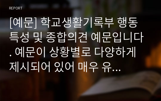 [예문] 학교생활기록부 행동특성 및 종합의견 예문입니다. 예문이 상황별로 다양하게 제시되어 있어 매우 유익하게 사용할 수 있습니다.