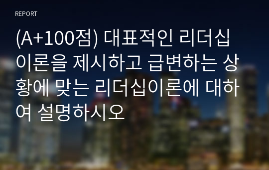 (A+100점) 대표적인 리더십이론을 제시하고 급변하는 상황에 맞는 리더십이론에 대하여 설명하시오