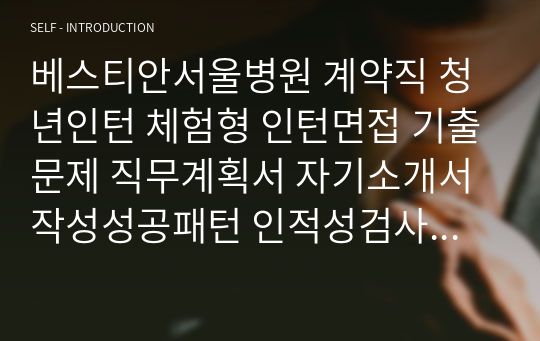 베스티안서울병원 계약직 청년인턴 체험형 인턴면접 기출문제 직무계획서 자기소개서작성성공패턴 인적성검사 자소서입력항목분석 지원동기작성요령