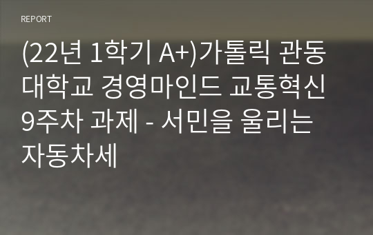 (22년 1학기 A+)가톨릭 관동대학교 경영마인드 교통혁신 9주차 과제 - 서민을 울리는 자동차세