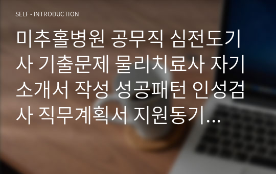 미추홀병원 공무직 심전도기사 기출문제 물리치료사 자기소개서 작성 성공패턴 인성검사 직무계획서 지원동기작성요령 구두면접시험문제