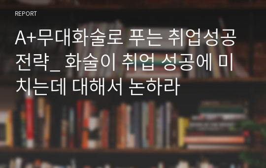 A+무대화술로 푸는 취업성공전략_ 화술이 취업 성공에 미치는데 대해서 논하라