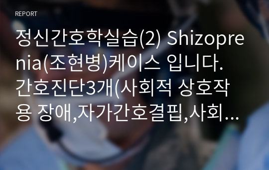 정신간호학실습(2) Shizoprenia(조현병)케이스 입니다. 간호진단3개(사회적 상호작용 장애,자가간호결핍,사회적 고립)이고 간호과정은 1개(지적능력저하 및 대인관계 욕구저하와 관련된 사회적 상호작용 장애)로 잡았습니다.