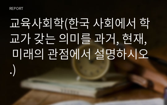 교육사회학(한국 사회에서 학교가 갖는 의미를 과거, 현재, 미래의 관점에서 설명하시오.)