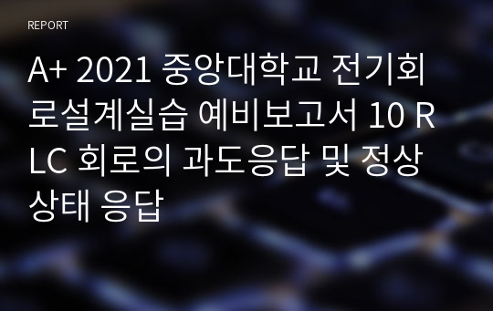 A+ 2021 중앙대학교 전기회로설계실습 예비보고서 10 RLC 회로의 과도응답 및 정상상태 응답