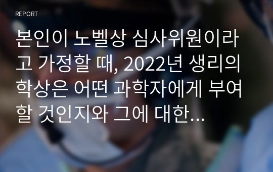 본인이 노벨상 심사위원이라고 가정할 때, 2022년 생리의학상은 어떤 과학자에게 부여할 것인지와 그에 대한 사유, 연구 실적과 과학자의 업적에 대해 작성_26p