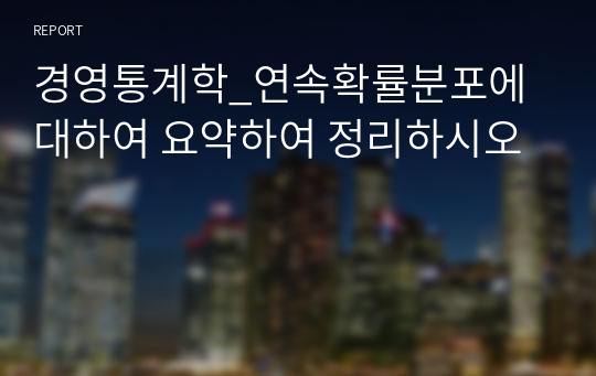 경영통계학_연속확률분포에 대하여 요약하여 정리하시오