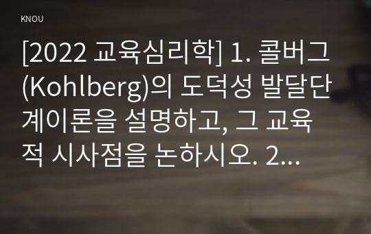 [2022 교육심리학] 1. 콜버그(Kohlberg)의 도덕성 발달단계이론을 설명하고, 그 교육적 시사점을 논하시오. 2. 에릭슨(Erikson)의 성격발달단계이론에 대해 설명하고, 그 교육적 시사점을 논하시오.