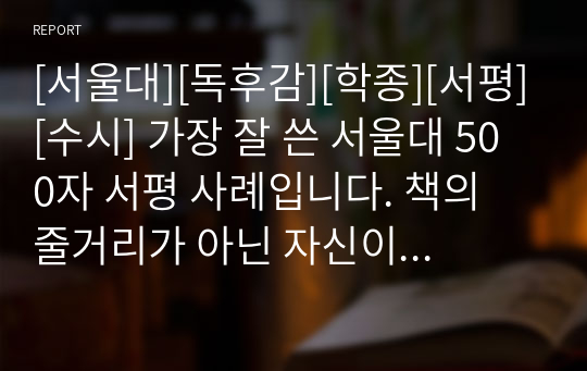 [서울대][독후감][학종][서평][수시] 가장 잘 쓴 서울대 500자 서평 사례입니다. 책의 줄거리가 아닌 자신이 느낀 점을 중심으로 서술한 훌륭한 서평입니다. 실제로 합격한 작품이니 서울대에 지원하실 분들은 꼭 읽어보시기를 강력히 추천합니다.