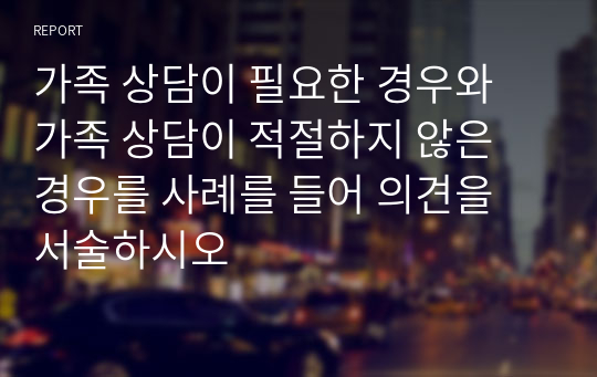 가족 상담이 필요한 경우와 가족 상담이 적절하지 않은 경우를 사례를 들어 의견을 서술하시오