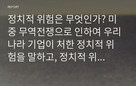 정치적 위험은 무엇인가? 미중 무역전쟁으로 인하여 우리나라 기업이 처한 정치적 위험을 말하고, 정치적 위험을 피하고자 어떤 전략을 세울 수 있는지 본인의 생각을 기술하시오.