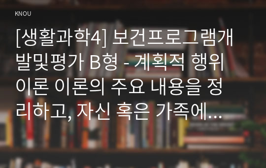 [생활과학4] 보건프로그램개발및평가 B형 - 계획적 행위이론 이론의 주요 내용을 정리하고, 자신 혹은 가족에 적용한 사례를 제시하시오.