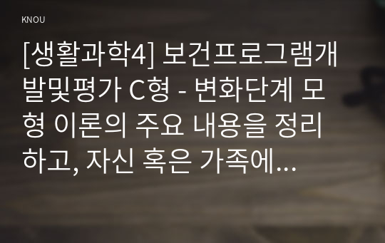 [생활과학4] 보건프로그램개발및평가 C형 - 변화단계 모형 이론의 주요 내용을 정리하고, 자신 혹은 가족에 적용한 사례를 제시하시오.