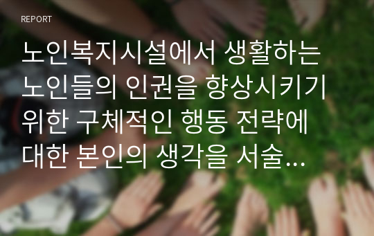 노인복지시설에서 생활하는 노인들의 인권을 향상시키기 위한 구체적인 행동 전략에 대한 본인의 생각을 서술하시오