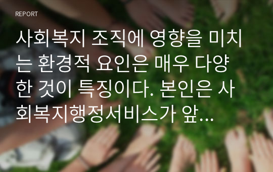 사회복지 조직에 영향을 미치는 환경적 요인은 매우 다양한 것이 특징이다. 본인은 사회복지행정서비스가 앞으로 어떤 방향으로 변화하는 것이 바람직한 것인가에 대해 서술하시오