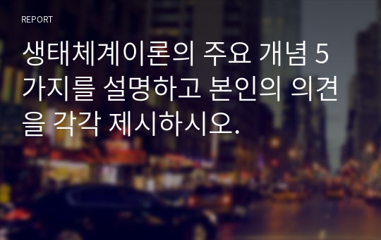 생태체계이론의 주요 개념 5가지를 설명하고 본인의 의견을 각각 제시하시오.